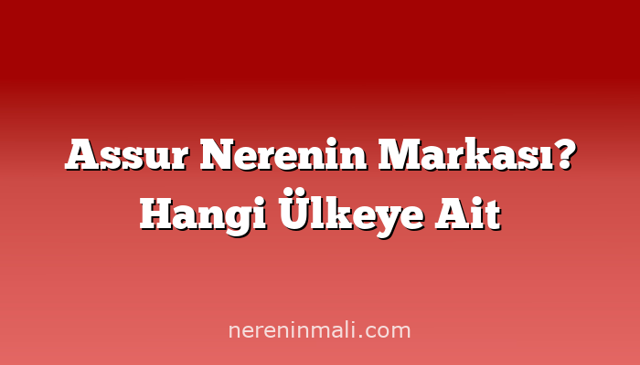 Assur Nerenin Markası? Hangi Ülkeye Ait