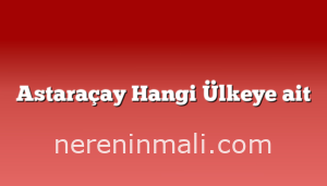 Astaraçay Hangi Ülkeye ait