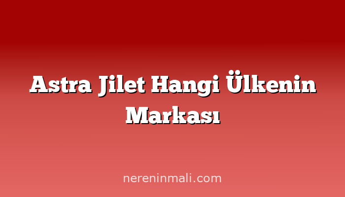 Astra Jilet Hangi Ülkenin Markası