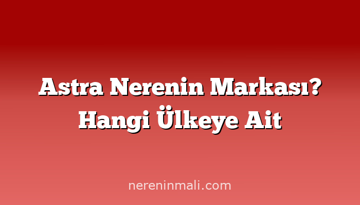 Astra Nerenin Markası? Hangi Ülkeye Ait