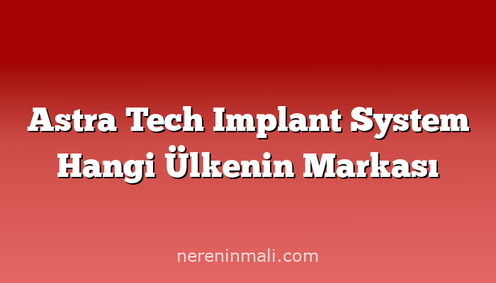 Astra Tech Implant System Hangi Ülkenin Markası