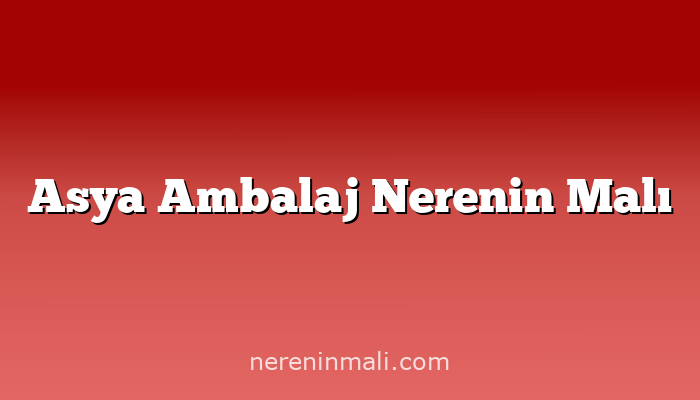 Asya Ambalaj Nerenin Malı