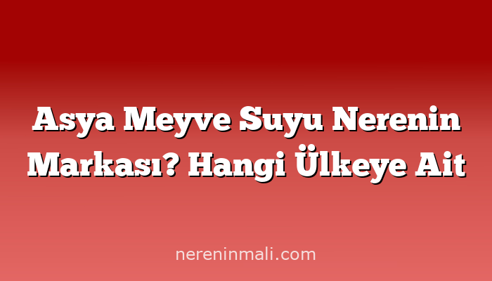 Asya Meyve Suyu Nerenin Markası? Hangi Ülkeye Ait