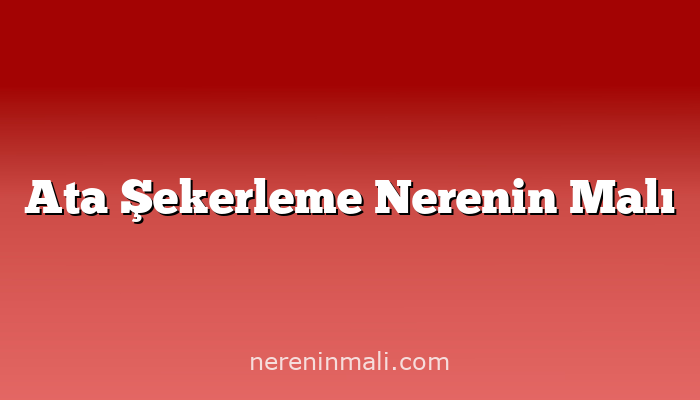 Ata Şekerleme Nerenin Malı