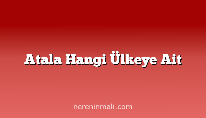 Atala Hangi Ülkeye Ait