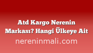 Atd Kargo Nerenin Markası? Hangi Ülkeye Ait