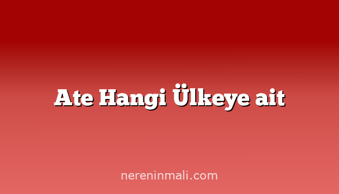 Ate Hangi Ülkeye ait