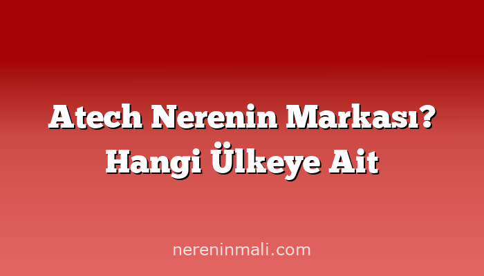 Atech Nerenin Markası? Hangi Ülkeye Ait