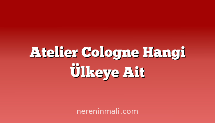 Atelier Cologne Hangi Ülkeye Ait