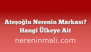 Ateşoğlu Nerenin Markası? Hangi Ülkeye Ait