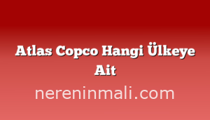 Atlas Copco Hangi Ülkeye Ait