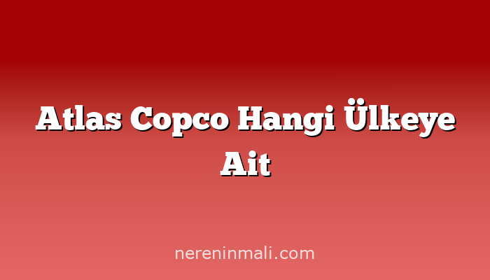 Atlas Copco Hangi Ülkeye Ait