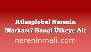 Atlasglobal Nerenin Markası? Hangi Ülkeye Ait