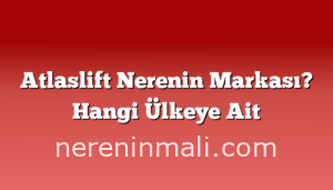 Atlaslift Nerenin Markası? Hangi Ülkeye Ait