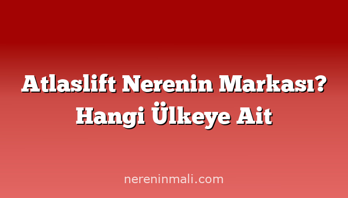 Atlaslift Nerenin Markası? Hangi Ülkeye Ait