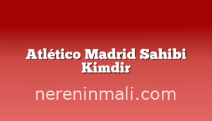 Atlético Madrid Sahibi Kimdir