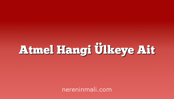 Atmel Hangi Ülkeye Ait