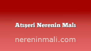 Atışeri Nerenin Malı