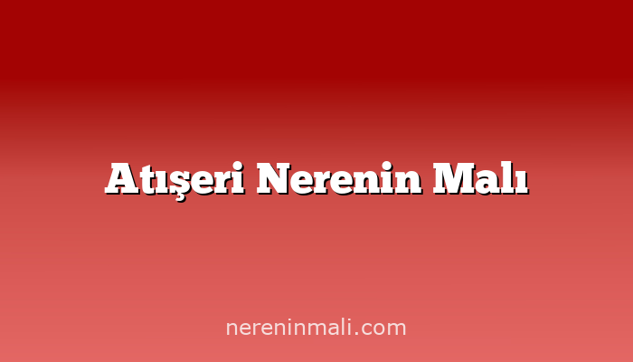 Atışeri Nerenin Malı