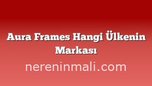 Aura Frames Hangi Ülkenin Markası