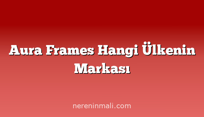 Aura Frames Hangi Ülkenin Markası