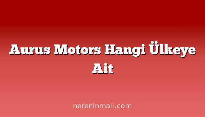 Aurus Motors Hangi Ülkeye Ait