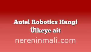 Autel Robotics Hangi Ülkeye ait