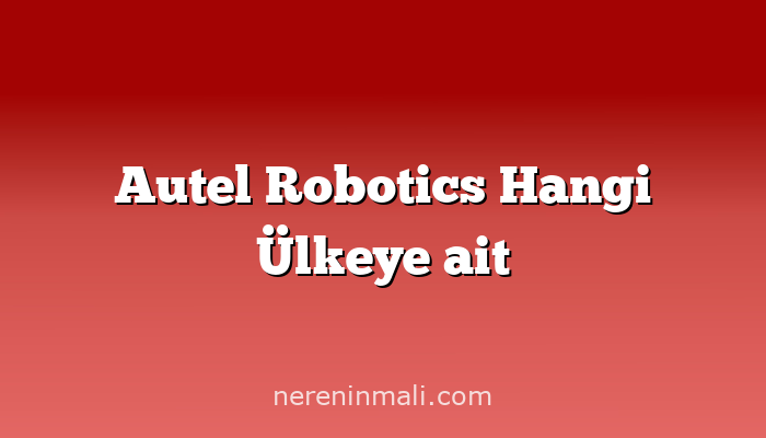 Autel Robotics Hangi Ülkeye ait