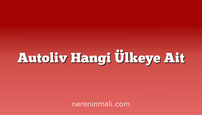 Autoliv Hangi Ülkeye Ait