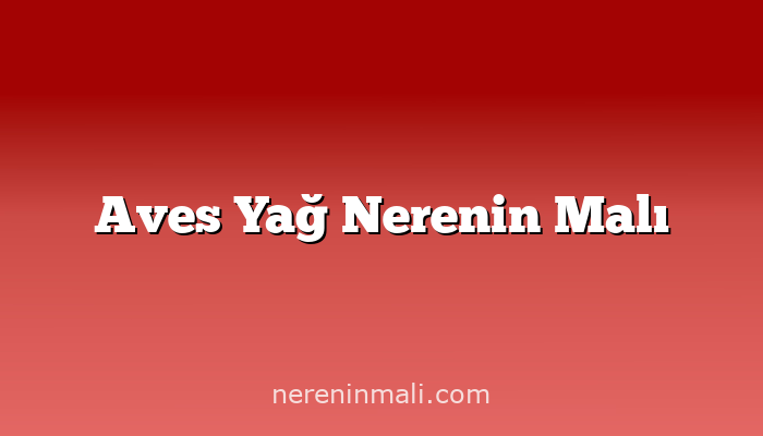 Aves Yağ Nerenin Malı