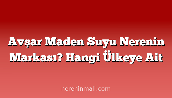 Avşar Maden Suyu Nerenin Markası? Hangi Ülkeye Ait