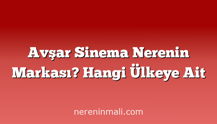 Avşar Sinema Nerenin Markası? Hangi Ülkeye Ait