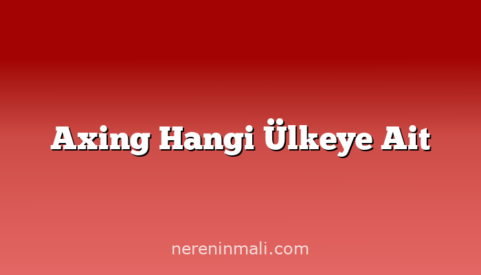 Axing Hangi Ülkeye Ait