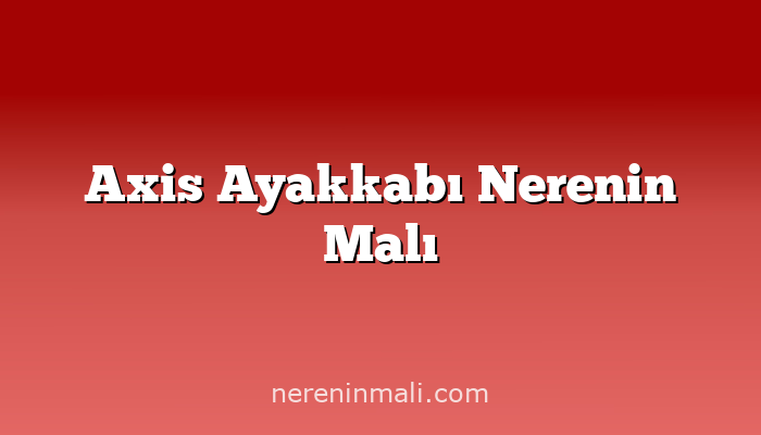 Axis Ayakkabı Nerenin Malı