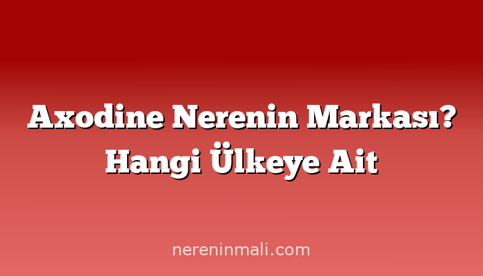 Axodine Nerenin Markası? Hangi Ülkeye Ait