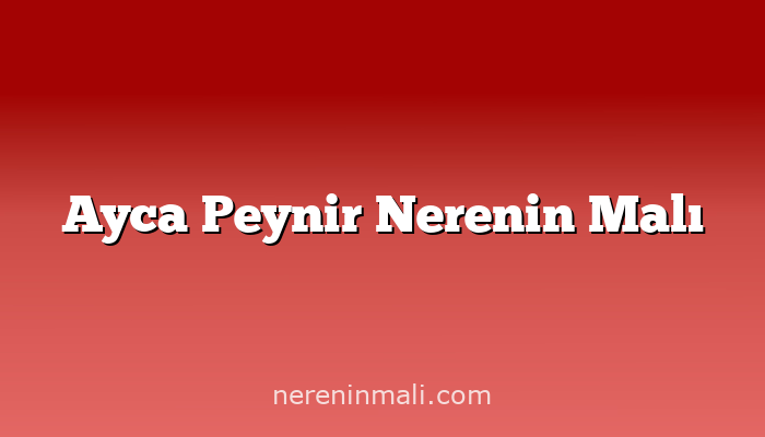 Ayca Peynir Nerenin Malı