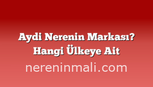 Aydi Nerenin Markası? Hangi Ülkeye Ait