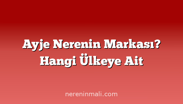 Ayje Nerenin Markası? Hangi Ülkeye Ait