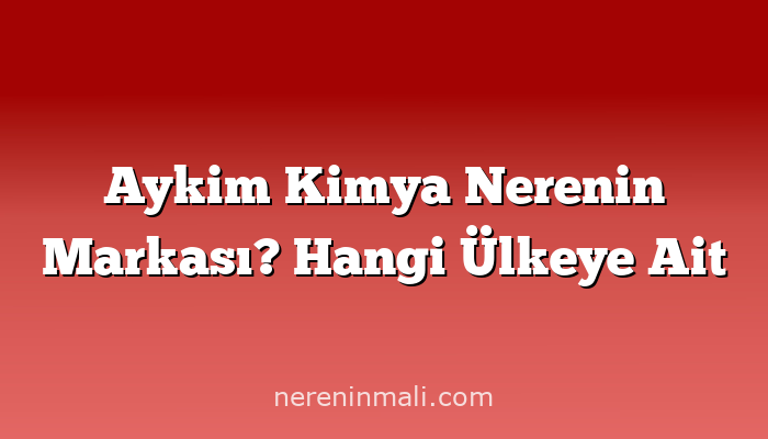 Aykim Kimya Nerenin Markası? Hangi Ülkeye Ait