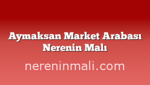 Aymaksan Market Arabası Nerenin Malı