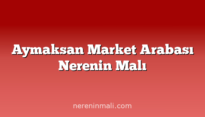 Aymaksan Market Arabası Nerenin Malı