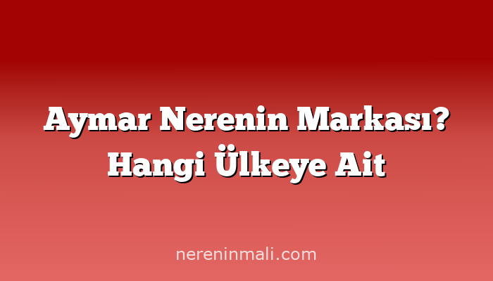 Aymar Nerenin Markası? Hangi Ülkeye Ait