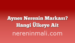 Aynes Nerenin Markası? Hangi Ülkeye Ait