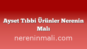 Ayset Tıbbi Ürünler Nerenin Malı