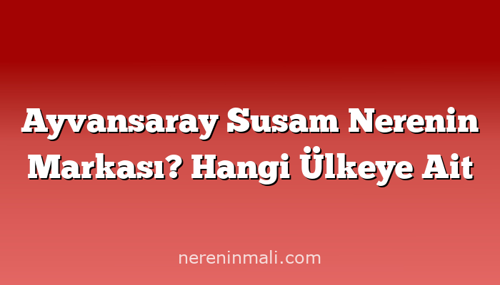 Ayvansaray Susam Nerenin Markası? Hangi Ülkeye Ait