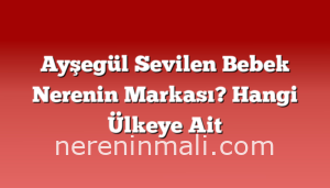 Ayşegül Sevilen Bebek Nerenin Markası? Hangi Ülkeye Ait