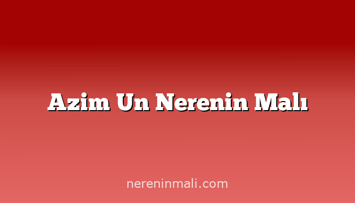 Azim Un Nerenin Malı