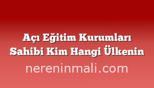 Açı Eğitim Kurumları Sahibi Kim Hangi Ülkenin