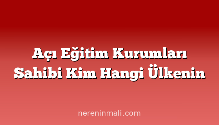 Açı Eğitim Kurumları Sahibi Kim Hangi Ülkenin