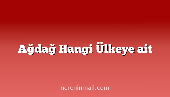 Ağdağ Hangi Ülkeye ait